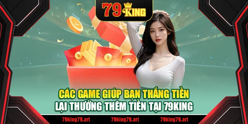 Các game giúp bạn thắng tiền lại thưởng thêm tiền tại 79King