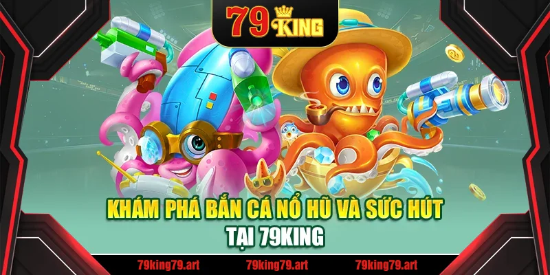 Khám phá bắn cá nổ hũ và sức hút tại 79King