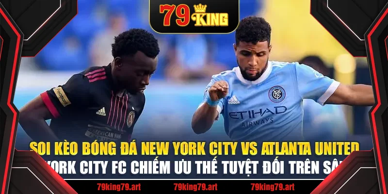 Soi kèo bóng đá New York City FC vs Atlanta United - New York City FC chiếm ưu thế tuyệt đối trên sân nhà